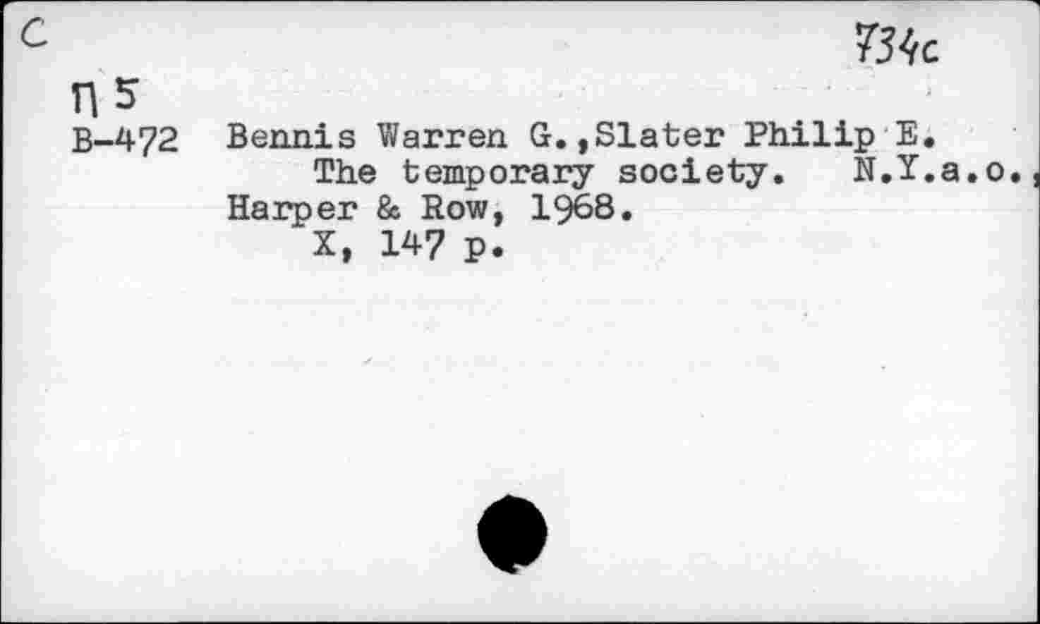 ﻿ns
B-472
734c
. ■ •	, ' . - . t
Bennis Warren G.,Slater Philip E,
The temporary society. N.Y.a.o. Harper & Row, 1968.
X, 14? p.